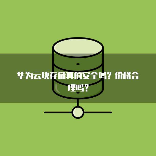 华为云块存储真的安全吗?价格合理吗?