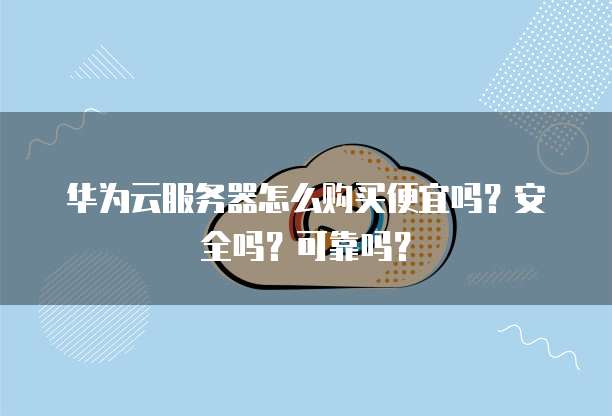 华为云服务器怎么购买便宜吗?安全吗?可靠吗?
