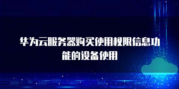 华为云服务器购买使用权限信息功能的设备使用