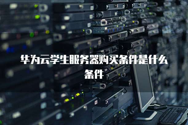 华为云学生服务器购买条件是什么条件