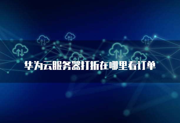 华为云服务器打折在哪里看订单