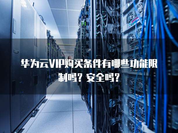 华为云VIP购买条件有哪些功能限制吗?安全吗?