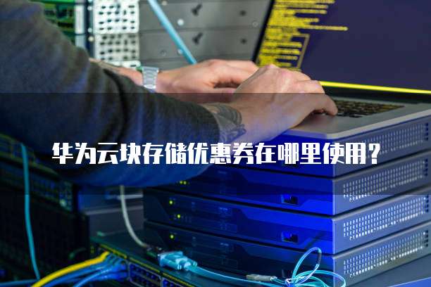 华为云块存储优惠券在哪里使用?