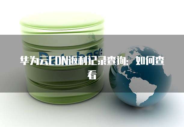 华为云CDN返利记录查询:如何查看
