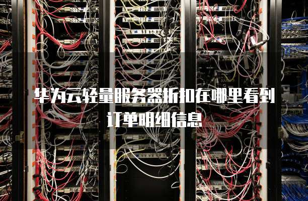 华为云轻量服务器折扣在哪里看到订单明细信息