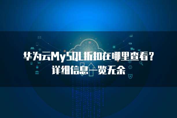 华为云MySQL折扣在哪里查看?详细信息一览无余