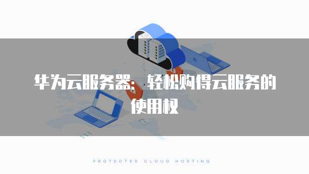 华为云服务器:轻松购得云服务的使用权
