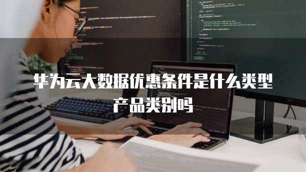 华为云大数据优惠条件是什么类型产品类别吗
