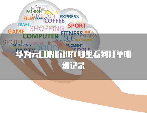 华为云CDN折扣在哪里看到订单明细记录
