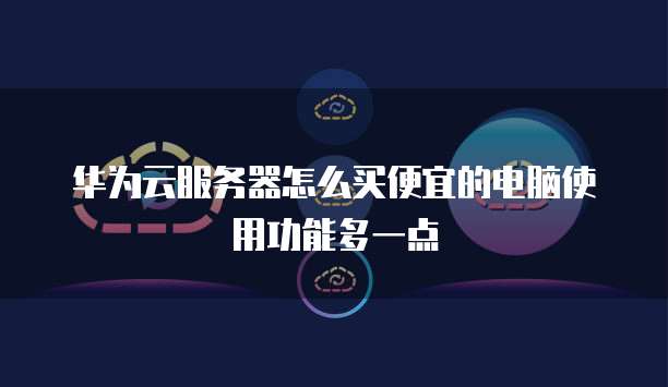 华为云服务器怎么买便宜的电脑使用功能多一点