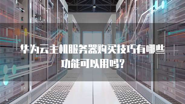 华为云主机服务器购买技巧有哪些功能可以用吗?