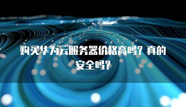 购买华为云服务器价格高吗?真的安全吗?