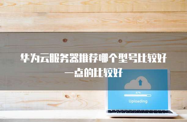 华为云服务器推荐哪个型号比较好一点的比较好