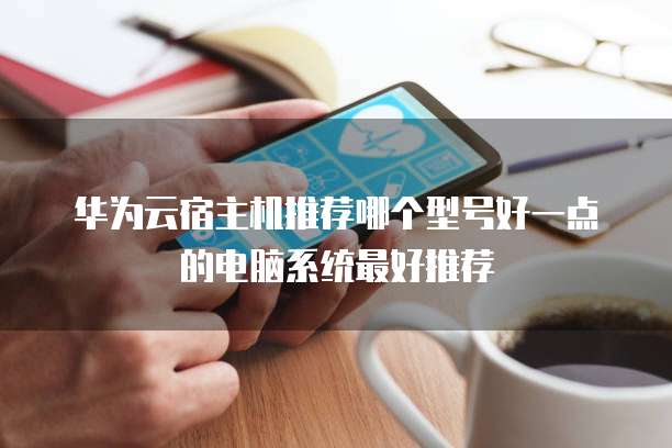 华为云宿主机推荐哪个型号好一点的电脑系统最好推荐