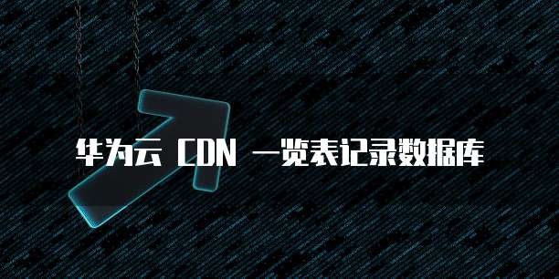 华为云 CDN 一览表记录数据库