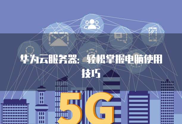 华为云服务器:轻松掌握电脑使用技巧