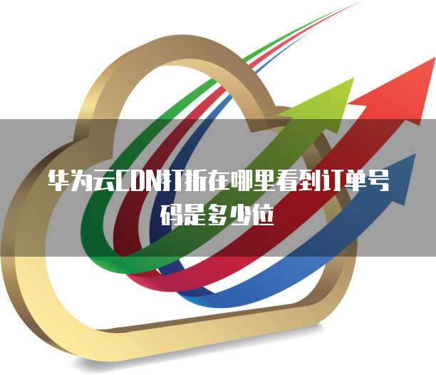 华为云CDN打折在哪里看到订单号码是多少位