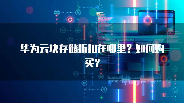 华为云块存储折扣在哪里?如何购买?