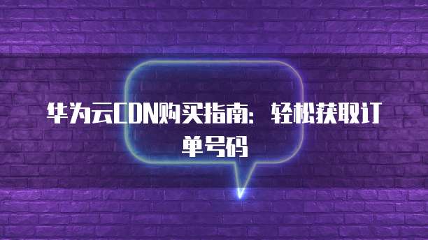 华为云CDN购买指南:轻松获取订单号码
