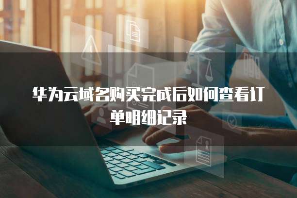 华为云域名购买完成后如何查看订单明细记录