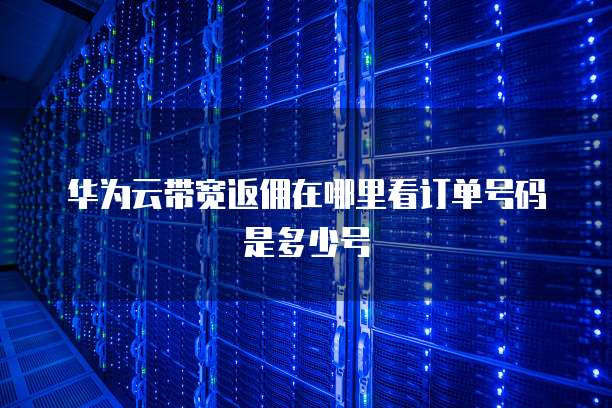 华为云带宽返佣在哪里看订单号码是多少号