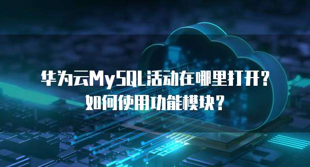 华为云MySQL活动在哪里打开?如何使用功能模块?