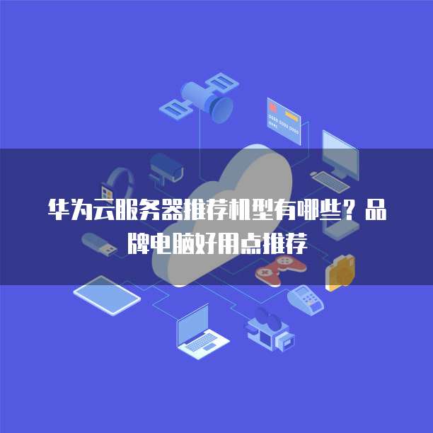 华为云服务器推荐机型有哪些?品牌电脑好用点推荐