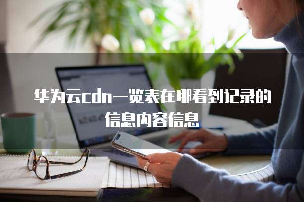 华为云cdn一览表在哪看到记录的信息内容信息