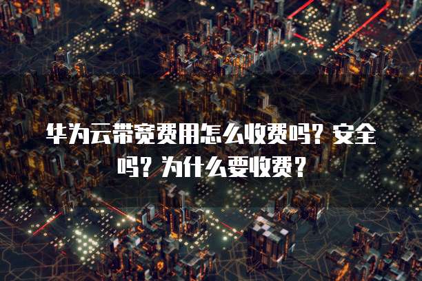 华为云带宽费用怎么收费吗?安全吗?为什么要收费?