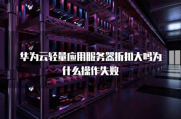 华为云轻量应用服务器折扣大吗为什么操作失败
