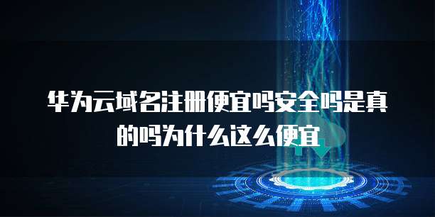 华为云域名注册便宜吗安全吗是真的吗为什么这么便宜