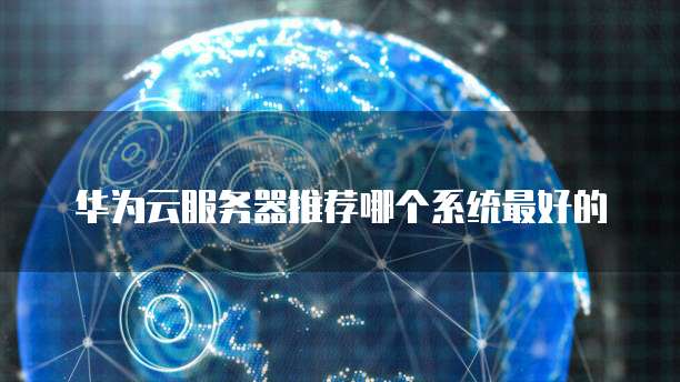 华为云服务器推荐哪个系统最好的