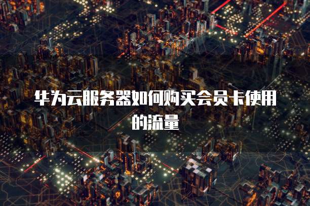 华为云服务器如何购买会员卡使用的流量
