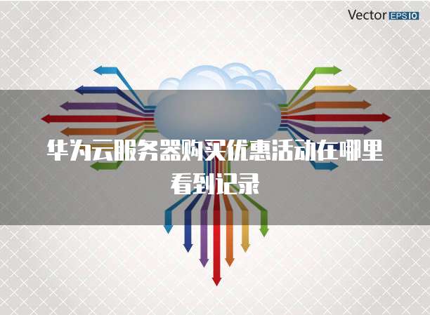 华为云服务器购买优惠活动在哪里看到记录