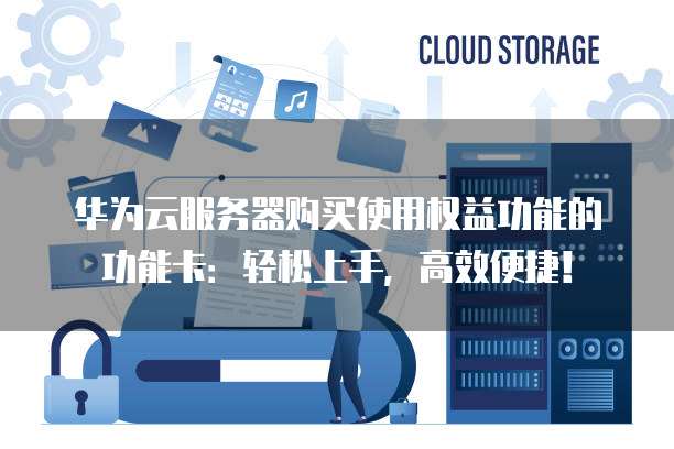 华为云服务器购买使用权益功能的功能卡:轻松上手,高效便捷!