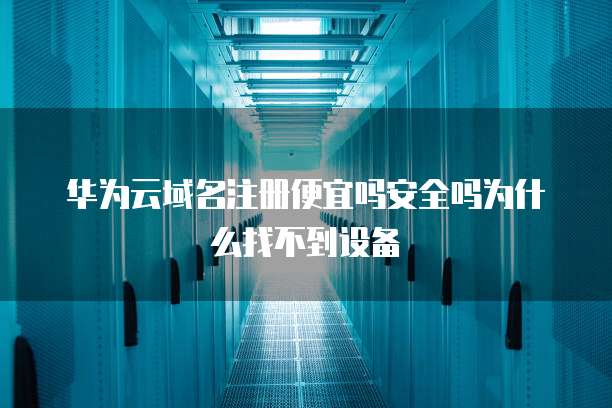华为云域名注册便宜吗安全吗为什么找不到设备