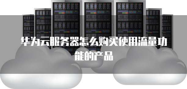 华为云服务器怎么购买使用流量功能的产品