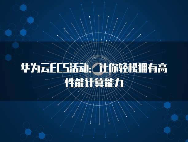 华为云ECS活动：让你轻松拥有高性能计算能力