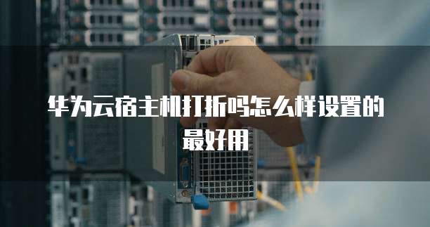 华为云宿主机打折吗怎么样设置的最好用
