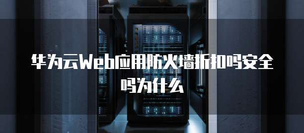 华为云Web应用防火墙折扣吗安全吗为什么