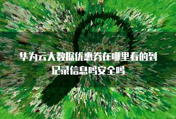 华为云大数据优惠券在哪里看的到记录信息吗安全吗