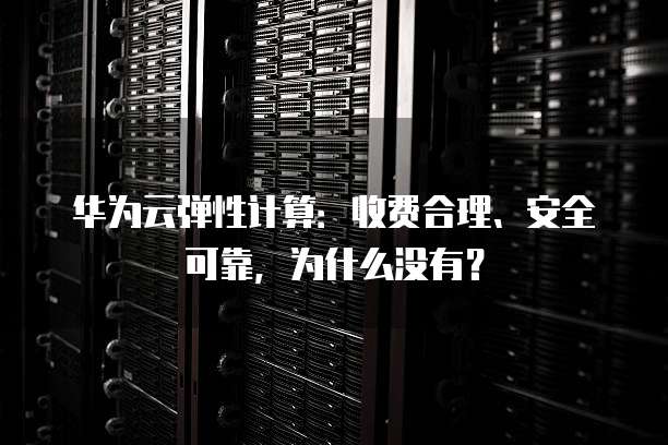 华为云弹性计算:收费合理、安全可靠,为什么没有?