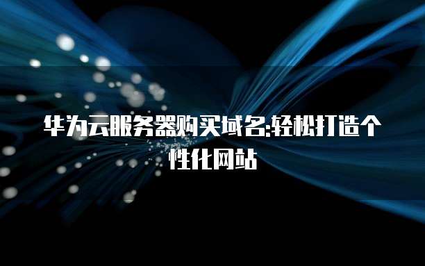华为云服务器购买域名:轻松打造个性化网站