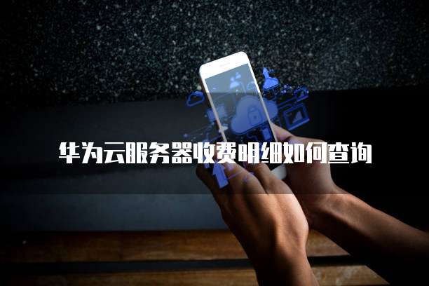 华为云服务器收费明细如何查询