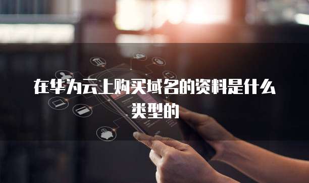 在华为云上购买域名的资料是什么类型的