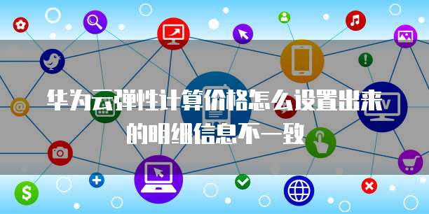 华为云弹性计算价格怎么设置出来的明细信息不一致