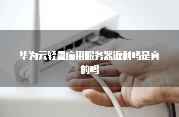 华为云轻量应用服务器返利吗是真的吗