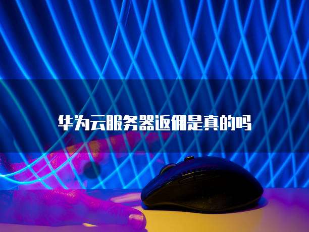 华为云服务器返佣是真的吗