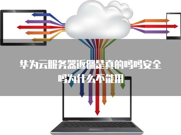 华为云服务器返佣是真的吗吗安全吗为什么不能用