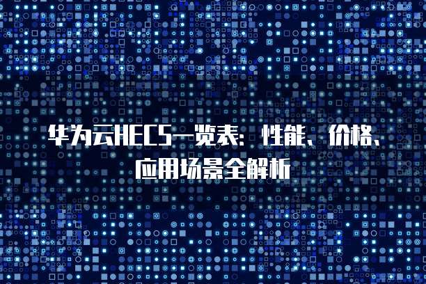 华为云HECS一览表：性能、价格、应用场景全解析